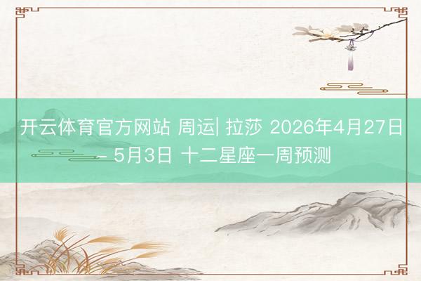 开云体育官方网站 周运| 拉莎 2026年4月27日 - 5月3日 十二星座一周预测