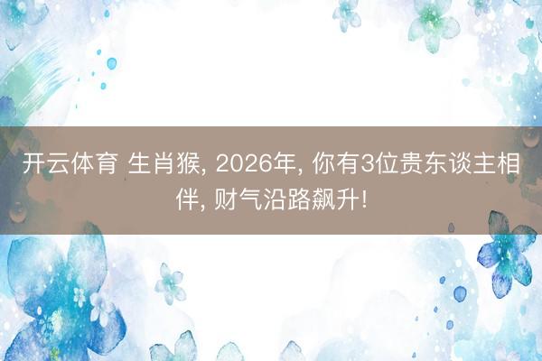 开云体育 生肖猴， 2026年， 你有3位贵东谈主相伴， 财气沿路飙升!