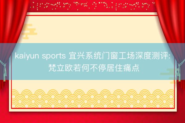 kaiyun sports 宜兴系统门窗工场深度测评: 梵立欧若何不停居住痛点