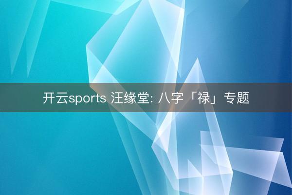 开云sports 汪缘堂: 八字「禄」专题