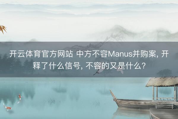 开云体育官方网站 中方不容Manus并购案， 开释了什么信号， 不容的又是什么?