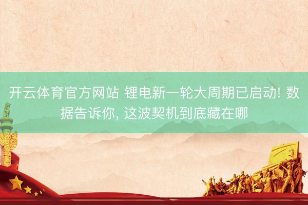 开云体育官方网站 锂电新一轮大周期已启动! 数据告诉你， 这波契机到底藏在哪