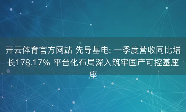 开云体育官方网站 先导基电: 一季度营收同比增长178.17% 平台化布局深入筑牢国产可控基座