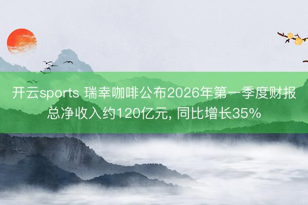 开云sports 瑞幸咖啡公布2026年第一季度财报总净收入约120亿元， 同比增长35%