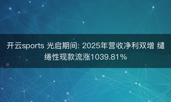 开云sports 光启期间: 2025年营收净利双增 缱绻性现款流涨1039.81%
