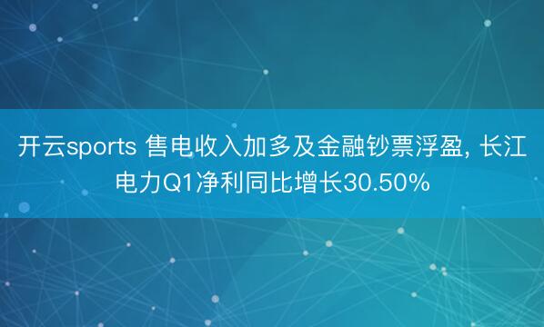 开云sports 售电收入加多及金融钞票浮盈， 长江电力Q1净利同比增长30.50%