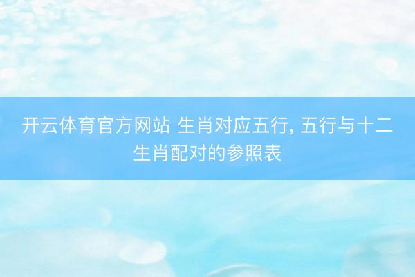 开云体育官方网站 生肖对应五行， 五行与十二生肖配对的参照表