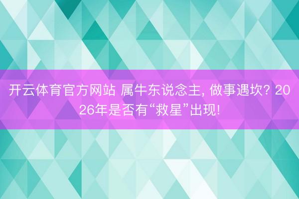 开云体育官方网站 属牛东说念主， 做事遇坎? 2026年是否有“救星”出现!