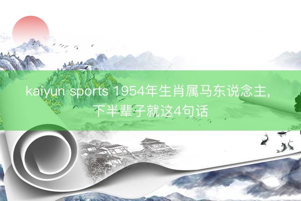 kaiyun sports 1954年生肖属马东说念主， 下半辈子就这4句话