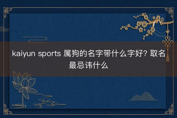 kaiyun sports 属狗的名字带什么字好? 取名最忌讳什么