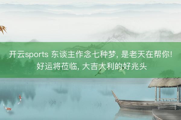 开云sports 东谈主作念七种梦， 是老天在帮你! 好运将莅临， 大吉大利的好兆头