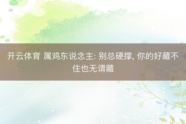 开云体育 属鸡东说念主: 别总硬撑， 你的好藏不住也无谓藏