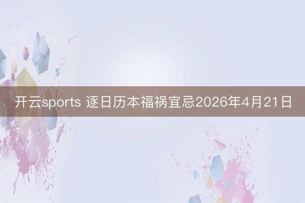 开云sports 逐日历本福祸宜忌2026年4月21日