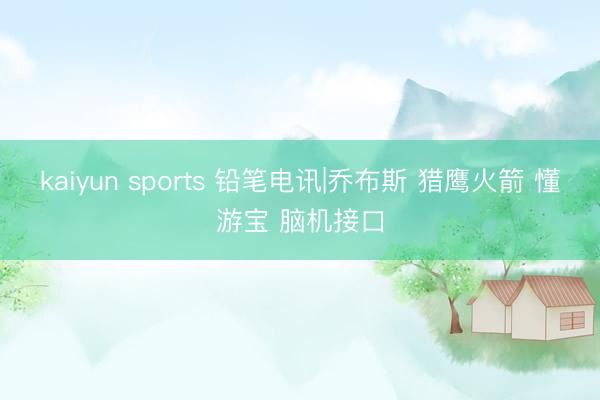 kaiyun sports 铅笔电讯|乔布斯 猎鹰火箭 懂游宝 脑机接口