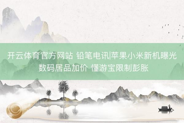 开云体育官方网站 铅笔电讯|苹果小米新机曝光 数码居品加价 懂游宝限制彭胀