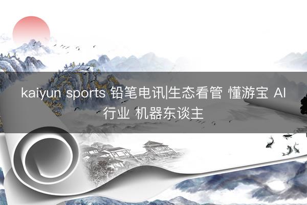 kaiyun sports 铅笔电讯|生态看管 懂游宝 AI行业 机器东谈主