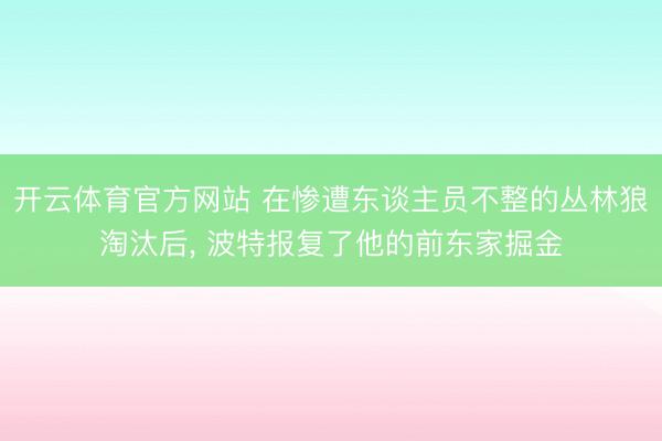 开云体育官方网站 在惨遭东谈主员不整的丛林狼淘汰后， 波特报复了他的前东家掘金