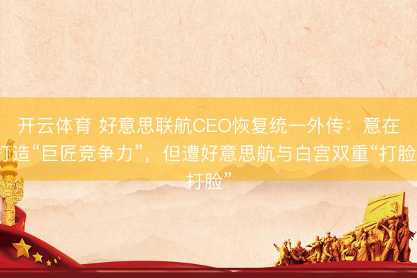 开云体育 好意思联航CEO恢复统一外传：意在打造“巨匠竞争力”，但遭好意思航与白宫双重“打脸”