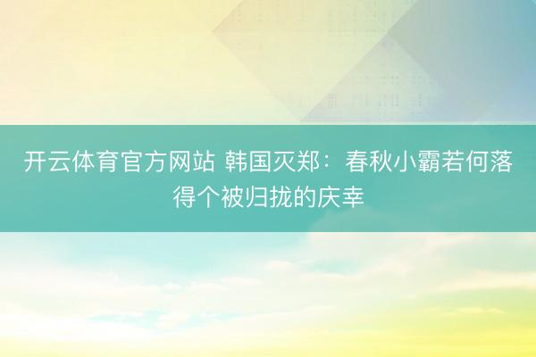 开云体育官方网站 韩国灭郑：春秋小霸若何落得个被归拢的庆幸