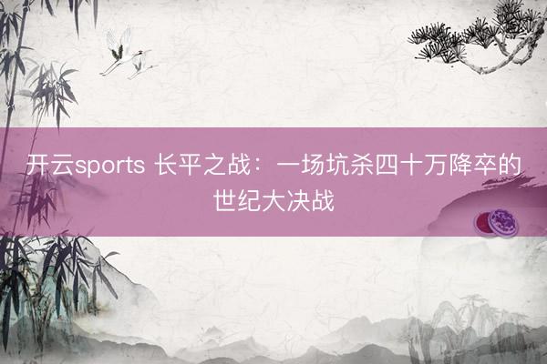 开云sports 长平之战：一场坑杀四十万降卒的世纪大决战