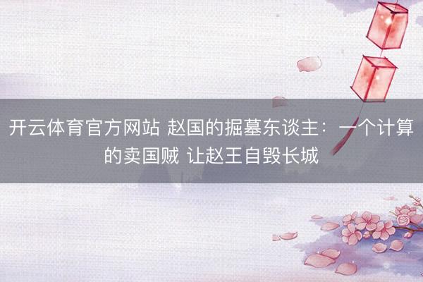 开云体育官方网站 赵国的掘墓东谈主：一个计算的卖国贼 让赵王自毁长城