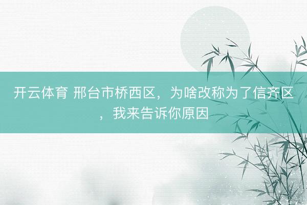 开云体育 邢台市桥西区，为啥改称为了信齐区，我来告诉你原因
