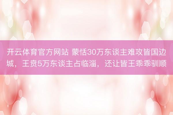 开云体育官方网站 蒙恬30万东谈主难攻皆国边城，王贲5万东谈主占临淄，还让皆王乖乖驯顺
