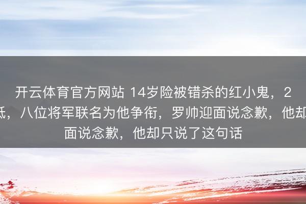 开云体育官方网站 14岁险被错杀的红小鬼，25年后授衔偏低，八位将军联名为他争衔，罗帅迎面说念歉，他却只说了这句话