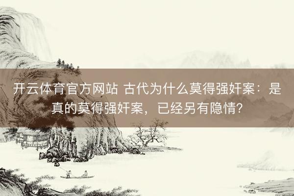 开云体育官方网站 古代为什么莫得强奸案：是真的莫得强奸案，已经另有隐情？
