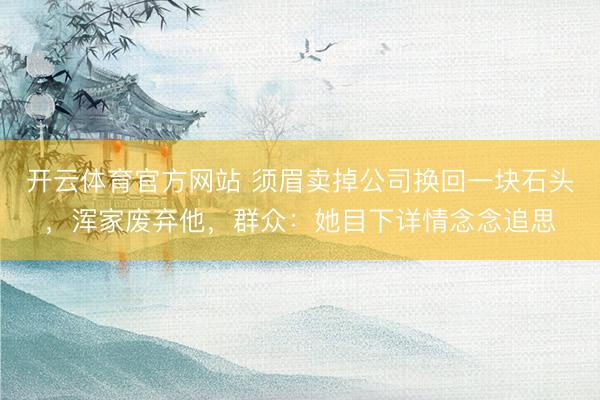 开云体育官方网站 须眉卖掉公司换回一块石头，浑家废弃他，群众：她目下详情念念追思