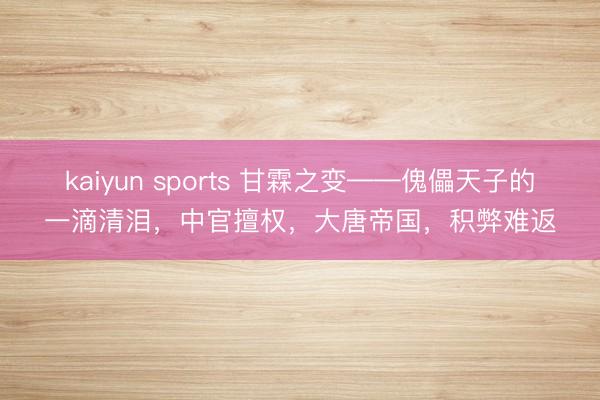 kaiyun sports 甘霖之变——傀儡天子的一滴清泪，中官擅权，大唐帝国，积弊难返
