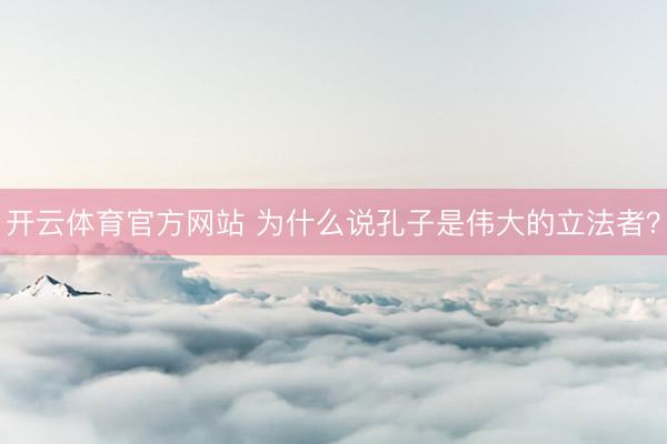 开云体育官方网站 为什么说孔子是伟大的立法者？