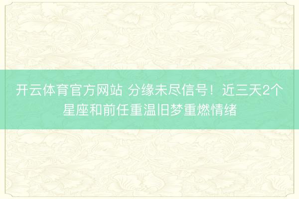 开云体育官方网站 分缘未尽信号！近三天2个星座和前任重温旧梦重燃情绪