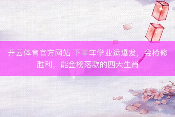 开云体育官方网站 下半年学业运爆发，会检修胜利，能金榜落款的四大生肖