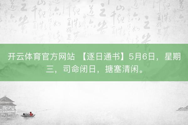 开云体育官方网站 【逐日通书】5月6日，星期三，司命闭日，搪塞清闲。