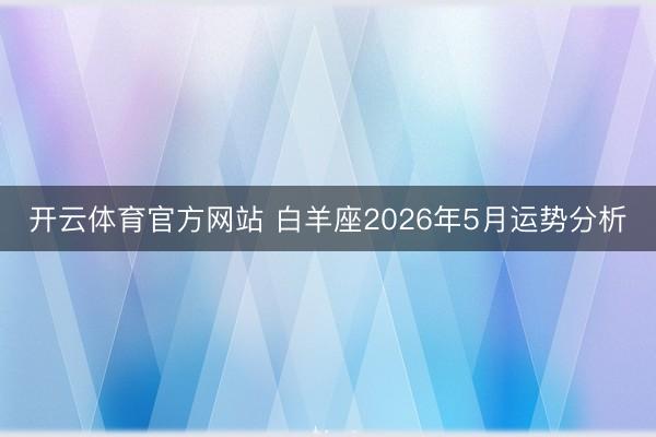 开云体育官方网站 白羊座2026年5月运势分析