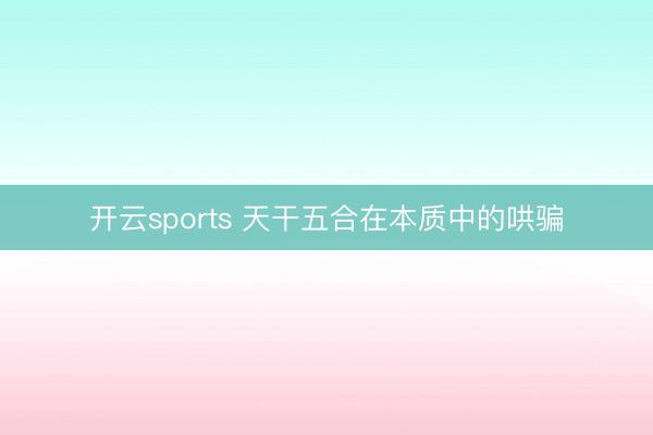 开云sports 天干五合在本质中的哄骗