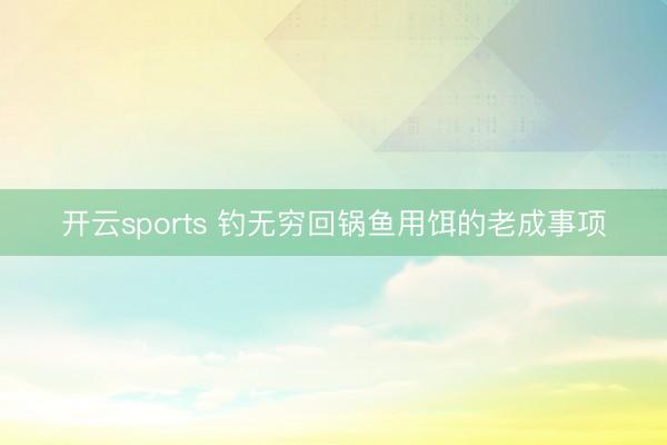 开云sports 钓无穷回锅鱼用饵的老成事项