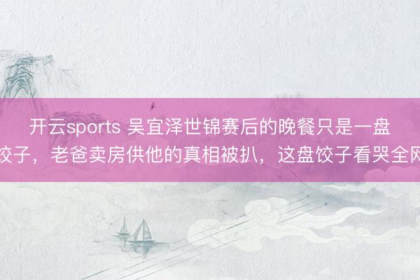 开云sports 吴宜泽世锦赛后的晚餐只是一盘饺子，老爸卖房供他的真相被扒，这盘饺子看哭全网