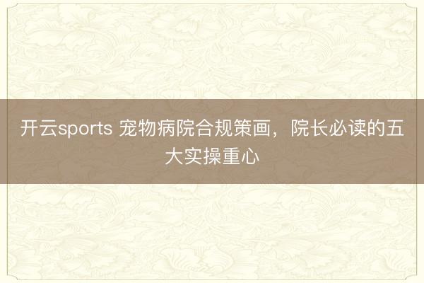 开云sports 宠物病院合规策画，院长必读的五大实操重心