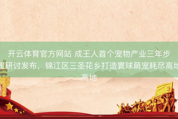 开云体育官方网站 成王人首个宠物产业三年步履研讨发布，锦江区三圣花乡打造寰球萌宠耗尽高地