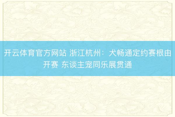开云体育官方网站 浙江杭州：犬畅通定约赛根由开赛 东谈主宠同乐展贯通