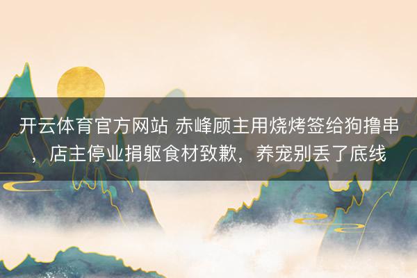 开云体育官方网站 赤峰顾主用烧烤签给狗撸串，店主停业捐躯食材致歉，养宠别丢了底线