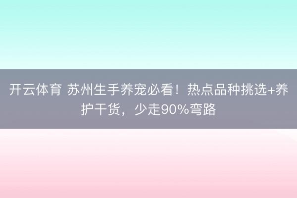 开云体育 苏州生手养宠必看！热点品种挑选+养护干货，少走90%弯路