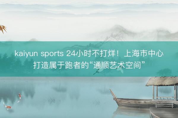 kaiyun sports 24小时不打烊！上海市中心打造属于跑者的“通顺艺术空间”