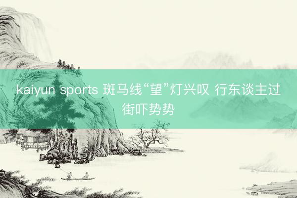 kaiyun sports 斑马线“望”灯兴叹 行东谈主过街吓势势