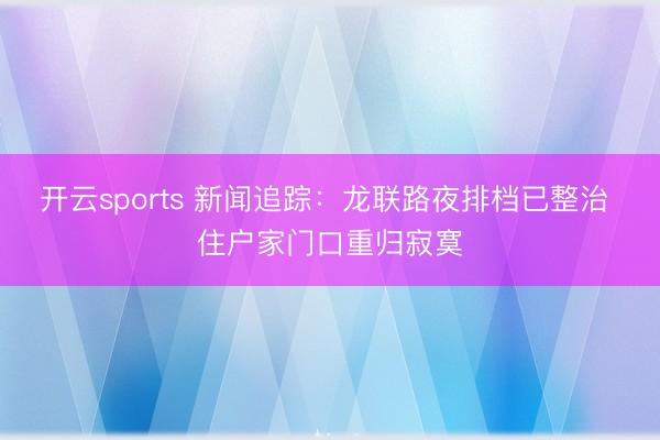 开云sports 新闻追踪：龙联路夜排档已整治 住户家门口重归寂寞