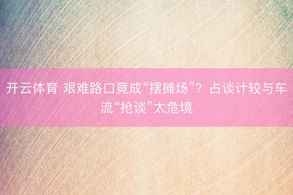 开云体育 艰难路口竟成“摆摊场”？占谈计较与车流“抢谈”太危境