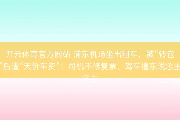 开云体育官方网站 浦东机场坐出租车，被“转包”后遭“天价车资”！司机不修复票，驾车撞东说念主