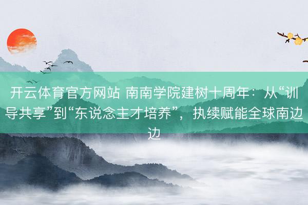 开云体育官方网站 南南学院建树十周年：从“训导共享”到“东说念主才培养”，执续赋能全球南边